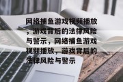 网络捕鱼游戏视频播放,游戏背后的法律风险与警示,网络捕鱼游戏视频播放,游戏背后的法律风险与警示 网络捕鱼游戏视频播放,游戏背后的法律风险与警示,网络捕鱼游戏视频播放,游戏背后的法律风险与警示