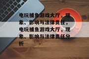 电玩捕鱼游戏大厅,现象、影响与法律责任,电玩捕鱼游戏大厅,现象、影响与法律责任分析 电玩捕鱼游戏大厅,现象、影响与法律责任,电玩捕鱼游戏大厅,现象、影响与法律责任分析