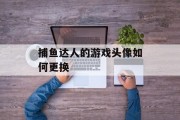 捕鱼达人的游戏头像如何更换 捕鱼达人的游戏头像如何更换