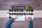探索自然之趣，野外捕鱼视频游戏的魅力与影响