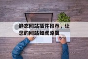 静态网站插件推荐,让您的网站如虎添翼 静态网站插件推荐,让您的网站如虎添翼