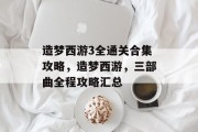 造梦西游3全通关合集攻略，造梦西游，三部曲全程攻略汇总