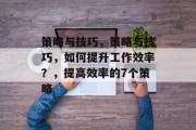 策略与技巧,策略与技巧,如何提升工作效率?,提高效率的7个策略 策略与技巧,策略与技巧,如何提升工作效率?,提高效率的7个策略