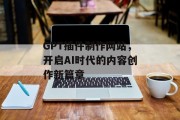 GPT插件制作网站,开启AI时代的内容创作新篇章 GPT插件制作网站,开启AI时代的内容创作新篇章
