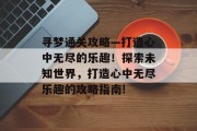 寻梦通关攻略—打造心中无尽的乐趣!探索未知世界,打造心中无尽乐趣的攻略指南! 寻梦通关攻略—打造心中无尽的乐趣!探索未知世界,打造心中无尽乐趣的攻略指南!