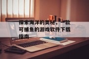 探索海洋的奥秘,一款可捕鱼的游戏软件下载指南 探索海洋的奥秘,一款可捕鱼的游戏软件下载指南