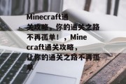 Minecraft通关攻略,你的通关之路不再孤单!,Minecraft通关攻略,让你的通关之路不再孤单 Minecraft通关攻略,你的通关之路不再孤单!,Minecraft通关攻略,让你的通关之路不再孤单