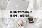 如何制定SEO网站优化策略,全面指南 如何制定SEO网站优化策略,全面指南