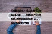 狗粮难题?实战通关攻略小狗!,如何让宠物狗轻松掌握狗粮技巧,实战通关攻略