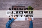 保卫萝卜深海通关攻略大全,探索深海的宝箱,守护萝卜的方法和攻略 保卫萝卜深海通关攻略大全,探索深海的宝箱,守护萝卜的方法和攻略