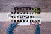 三星新材:董事会、监事会审议通过《关于增加公司2025年度日常关联交易预计的议案》 三星新材:董事会、监事会审议通过《关于增加公司2025年度日常关联交易预计的议案》