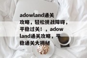 adowland通关攻略,轻松挑战障碍,平稳过关!,adowland通关攻略,平稳通关大揭秘 adowland通关攻略,轻松挑战障碍,平稳过关!,adowland通关攻略,平稳通关大揭秘
