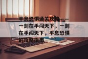 平息恐惧通关攻略——一剑在手闯天下,一剑在手闯天下,平息恐惧的攻略指南 平息恐惧通关攻略——一剑在手闯天下,一剑在手闯天下,平息恐惧的攻略指南