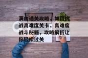 满血通关攻略，如何挑战高难度关卡，高难度战斗秘籍，攻略解析让你轻松过关