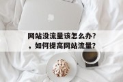 网站没流量该怎么办？，如何提高网站流量？