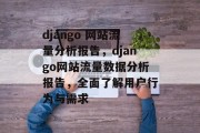 django 网站流量分析报告,django网站流量数据分析报告,全面了解用户行为与需求 django 网站流量分析报告,django网站流量数据分析报告,全面了解用户行为与需求