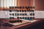 探索神秘新主线通关攻略——探索黑暗中的光与夜之恋的秘密,探索深处,黑暗中的光明恋的秘密攻略 探索神秘新主线通关攻略——探索黑暗中的光与夜之恋的秘密,探索深处,黑暗中的光明恋的秘密攻略