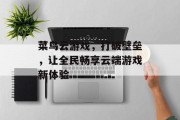 菜鸟云游戏,打破壁垒,让全民畅享云端游戏新体验 菜鸟云游戏,打破壁垒,让全民畅享云端游戏新体验