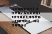 探索tt网站插件的神秘世界,发掘隐藏在TT插件背后的神秘世界,TT插件揭秘,神秘世界的秘密 探索tt网站插件的神秘世界,发掘隐藏在TT插件背后的神秘世界,TT插件揭秘,神秘世界的秘密