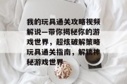 我的玩具通关攻略视频解说—带你揭秘你的游戏世界,超炫破解策略玩具通关指南,解锁神秘游戏世界 我的玩具通关攻略视频解说—带你揭秘你的游戏世界,超炫破解策略玩具通关指南,解锁神秘游戏世界