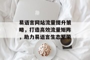 易语言网站流量提升策略,打造高效流量矩阵,助力易语言生态繁荣 易语言网站流量提升策略,打造高效流量矩阵,助力易语言生态繁荣