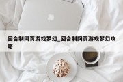 回合制网页游戏梦幻_回合制网页游戏梦幻攻略 回合制网页游戏梦幻_回合制网页游戏梦幻攻略