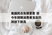 美国民众负债累累 但今年假期消费者支出仍将创下新高 美国民众负债累累 但今年假期消费者支出仍将创下新高