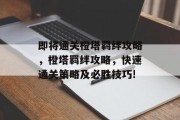 即将通关橙塔羁绊攻略,橙塔羁绊攻略,快速通关策略及必胜技巧! 即将通关橙塔羁绊攻略,橙塔羁绊攻略,快速通关策略及必胜技巧!