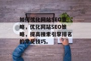 如何优化网站SEO策略,优化网站SEO策略,提高搜索引擎排名的常见技巧。 如何优化网站SEO策略,优化网站SEO策略,提高搜索引擎排名的常见技巧。