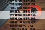 SEO网站优化系统,是一种利用搜索引擎算法进行网络流量的优化技术。随着互联网的发展和普及,越来越多的企业开始运用这种工具来提升其在搜索引擎中的排名,从而获得更多的流量和客户。,SEO网站优化系统,网络流量的黄金武器 SEO网站优化系统,是一种利用搜索引擎算法进行网络流量的优化技术。随着互联网的发展和普及,越来越多的企业开始运用这种工具来提升其在搜索引擎中的排名,从而获得更多的流量和客户。,SEO网站优化系统,网络流量的黄金武器