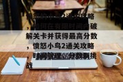 愤怒的小鸟2通关攻略,如何在有限时间内破解关卡并获得最高分数,愤怒小鸟2通关攻略,时间管理,分数制挑战 愤怒的小鸟2通关攻略,如何在有限时间内破解关卡并获得最高分数,愤怒小鸟2通关攻略,时间管理,分数制挑战