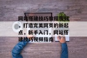 网站搭建技巧教程视频,打造完美网页的新起点,新手入门,网站搭建技巧视频指南 网站搭建技巧教程视频,打造完美网页的新起点,新手入门,网站搭建技巧视频指南