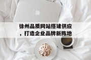 徐州品质网站搭建供应，打造企业品牌新阵地