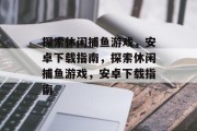探索休闲捕鱼游戏,安卓下载指南,探索休闲捕鱼游戏,安卓下载指南 探索休闲捕鱼游戏,安卓下载指南,探索休闲捕鱼游戏,安卓下载指南