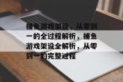捕鱼游戏架设,从零到一的全过程解析,捕鱼游戏架设全解析,从零到一的完整过程 捕鱼游戏架设,从零到一的全过程解析,捕鱼游戏架设全解析,从零到一的完整过程