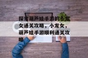 探索葫芦娃手游的小龙女通关攻略,小龙女,葫芦娃手游顺利通关攻略 探索葫芦娃手游的小龙女通关攻略,小龙女,葫芦娃手游顺利通关攻略