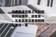 五条高速流量上万的视频网站推荐,速度第一,五条高速流量视频网站值得一看 五条高速流量上万的视频网站推荐,速度第一,五条高速流量视频网站值得一看