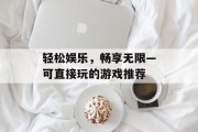 轻松娱乐,畅享无限—可直接玩的游戏推荐 轻松娱乐,畅享无限—可直接玩的游戏推荐