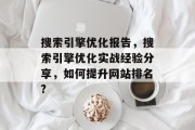 搜索引擎优化报告,搜索引擎优化实战经验分享,如何提升网站排名? 搜索引擎优化报告,搜索引擎优化实战经验分享,如何提升网站排名?