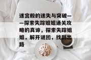 迷宫般的迷失与突破——探索失踪姐姐通关攻略的真谛,探索失踪姐姐,解开谜团,找到出路 迷宫般的迷失与突破——探索失踪姐姐通关攻略的真谛,探索失踪姐姐,解开谜团,找到出路