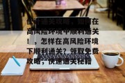 伙计通关攻略,如何在高风险环境中顺利通关!,怎样在高风险环境下顺利通关?领取免费攻略,快速通关秘籍 伙计通关攻略,如何在高风险环境中顺利通关!,怎样在高风险环境下顺利通关?领取免费攻略,快速通关秘籍
