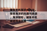 捕鱼手机版游戏大全,探索海洋的乐趣与挑战,海洋探险,捕鱼手机版游戏全攻略 捕鱼手机版游戏大全,探索海洋的乐趣与挑战,海洋探险,捕鱼手机版游戏全攻略