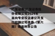 广发证券:广发证券股份有限公司2024年面向专业投资者公开发行短期公司债券（第六期）票面利率公告