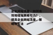 企业网站流量,如何有效地增加其吸引力?,提高企业网站流量,策略和方法 企业网站流量,如何有效地增加其吸引力?,提高企业网站流量,策略和方法
