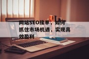 网站SEO接单,如何抓住市场机遇,实现高效盈利 网站SEO接单,如何抓住市场机遇,实现高效盈利