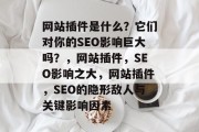 网站插件是什么?它们对你的SEO影响巨大吗?,网站插件,SEO影响之大,网站插件,SEO的隐形敌人与关键影响因素 网站插件是什么?它们对你的SEO影响巨大吗?,网站插件,SEO影响之大,网站插件,SEO的隐形敌人与关键影响因素