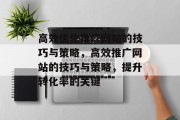 高效优化推广网站的技巧与策略,高效推广网站的技巧与策略,提升转化率的关键 高效优化推广网站的技巧与策略,高效推广网站的技巧与策略,提升转化率的关键