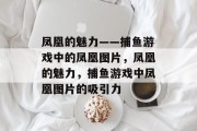 凤凰的魅力——捕鱼游戏中的凤凰图片,凤凰的魅力,捕鱼游戏中凤凰图片的吸引力 凤凰的魅力——捕鱼游戏中的凤凰图片,凤凰的魅力,捕鱼游戏中凤凰图片的吸引力