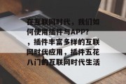 在互联网时代,我们如何使用插件与APP?,插件丰富多样的互联网时代应用,插件五花八门的互联网时代生活 在互联网时代,我们如何使用插件与APP?,插件丰富多样的互联网时代应用,插件五花八门的互联网时代生活