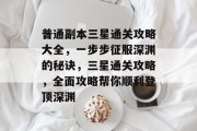 普通副本三星通关攻略大全,一步步征服深渊的秘诀,三星通关攻略,全面攻略帮你顺利登顶深渊 普通副本三星通关攻略大全,一步步征服深渊的秘诀,三星通关攻略,全面攻略帮你顺利登顶深渊